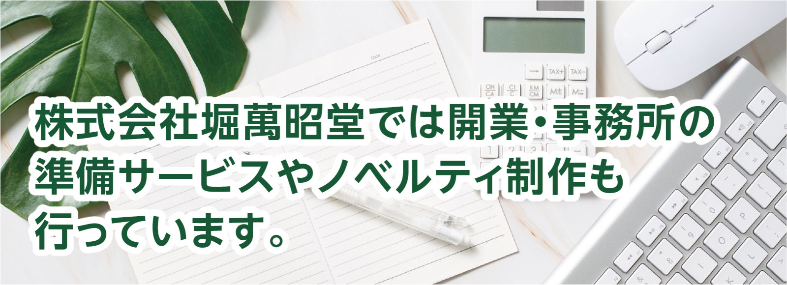 株式会社堀萬昭堂では開業・事務所の準備サービスやノベルティ制作も行っています。