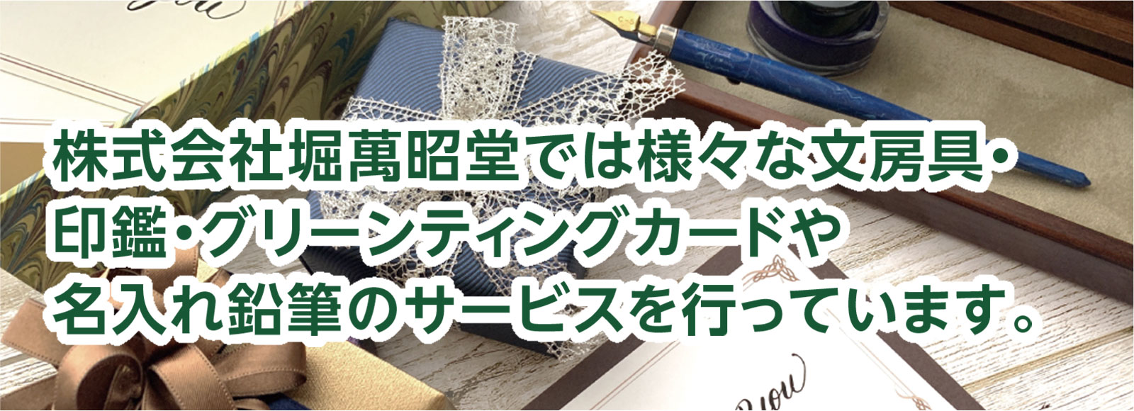 株式会社堀萬昭堂では様々な文房具・印鑑・グリーンティングカードや名入れ鉛筆のサービスを行っています。